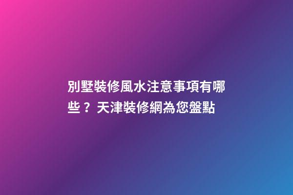 別墅裝修風水注意事項有哪些？天津裝修網為您盤點